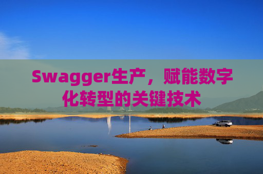 Swagger生产，赋能数字化转型的关键技术