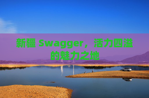 新疆 Swagger，活力四溢的魅力之地